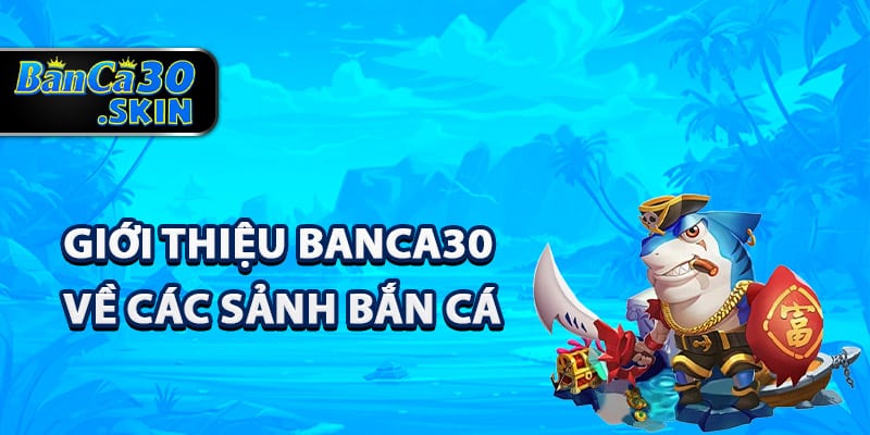Giới Thiệu Banca30 - Trang Web Bắn Cá Đổi Thưởng Uy Tín 2 Giới thiệu Banca30 về các sảnh bắn cá