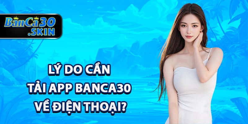 Tải App Banca30 - Khám Phá Trải Nghiệm Phiên Bản Mới 2 Lý do cần tải app Banca30 về điện thoại?