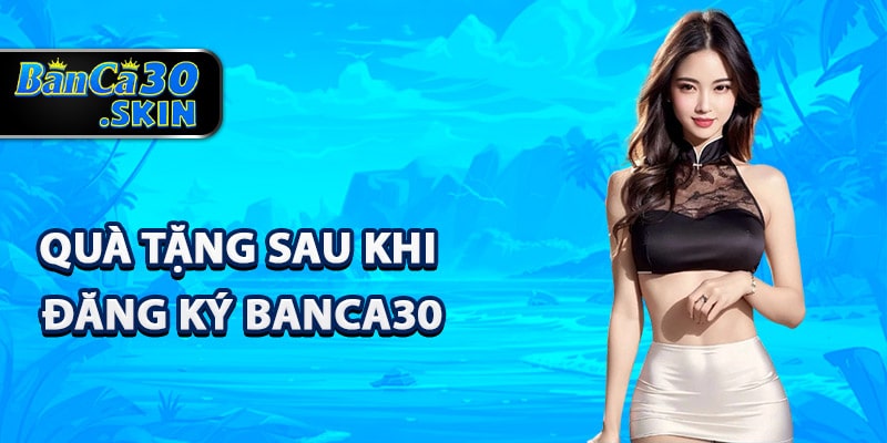 Đăng Ký Banca30 - Tận Hưởng Dịch Vụ Đẳng Cấp Thế Giới 3 Quà tặng sau khi đăng ký Banca30