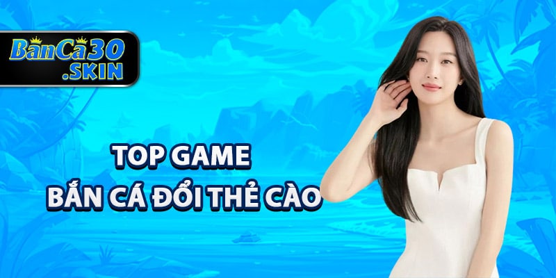 Bắn Cá Đổi Thẻ Cào - Cẩm Nang Toàn Tập Cho Người Mới 2 Top game bắn cá đổi thẻ cào hot nhất